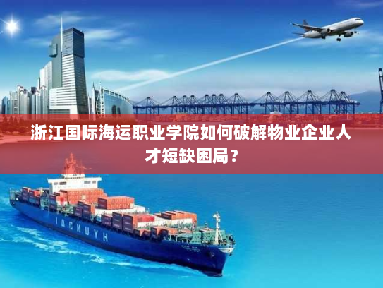 浙江国际海运职业学院如何破解物业企业人才短缺困局? 浙江国际海运职业学院如何破解物业企业人才短缺困局?