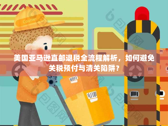 美国亚马逊直邮退税全流程解析，如何避免关税预付与清关陷阱？