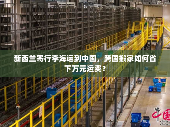 新西兰寄行李海运到中国,跨国搬家如何省下万元运费? 新西兰寄行李海运到中国,跨国搬家如何省下万元运费?