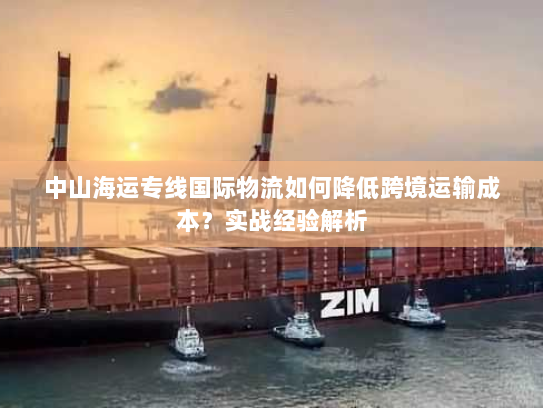 中山海运专线国际物流如何降低跨境运输成本？实战经验解析