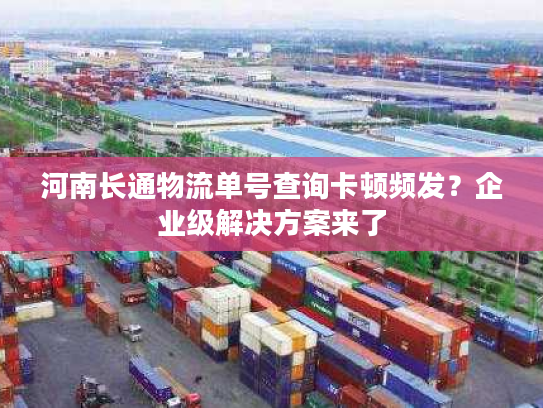 河南长通物流单号查询卡顿频发？企业级解决方案来了
