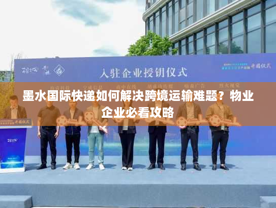 墨水国际快递如何解决跨境运输难题?物业企业必看攻略 墨水国际快递如何解决跨境运输难题?物业企业必看攻略