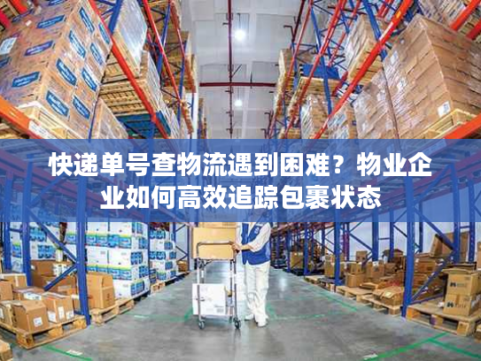 快递单号查物流遇到困难?物业企业如何高效追踪包裹状态 快递单号查物流遇到困难?物业企业如何高效追踪包裹状态