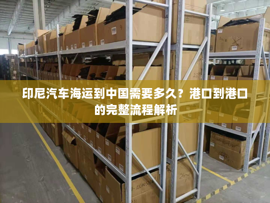 印尼汽车海运到中国需要多久？港口到港口的完整流程解析