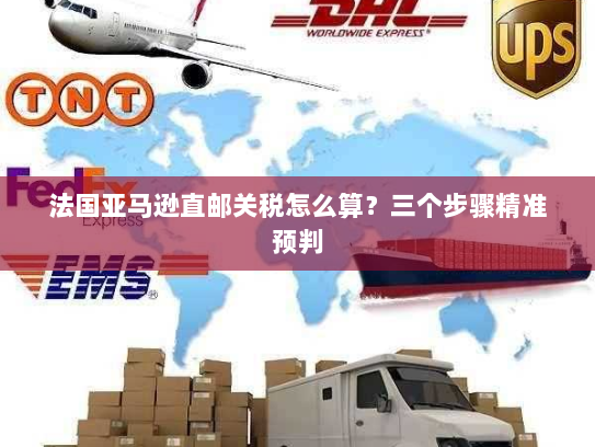 法国亚马逊直邮关税怎么算？三个步骤精准预判