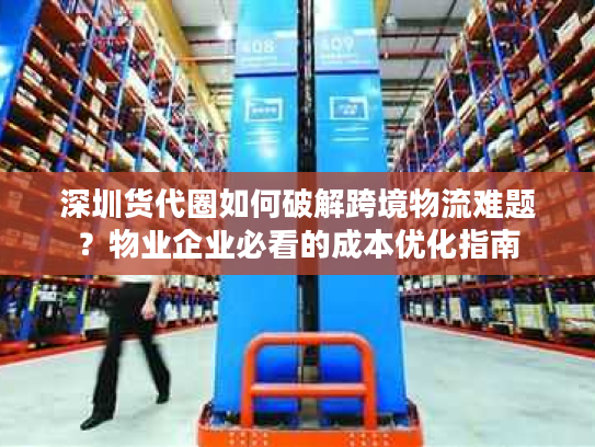 深圳货代圈如何破解跨境物流难题?物业企业必看的成本优化指南 深圳货代圈如何破解跨境物流难题?物业企业必看的成本优化指南