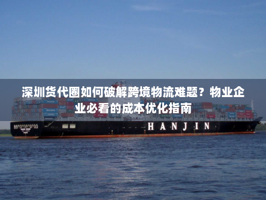 深圳货代圈如何破解跨境物流难题?物业企业必看的成本优化指南 深圳货代圈如何破解跨境物流难题?物业企业必看的成本优化指南