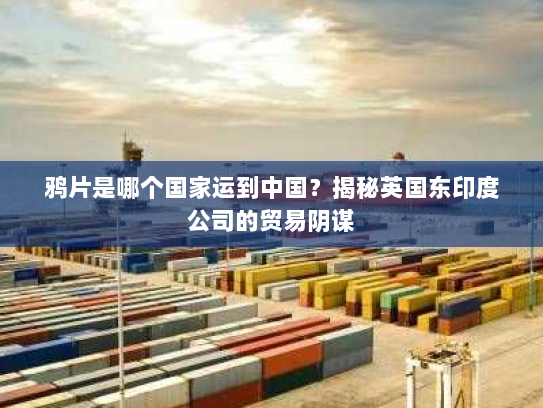 鸦片是哪个国家运到中国?揭秘英国东印度公司的贸易阴谋 鸦片是哪个国家运到中国?揭秘英国东印度公司的贸易阴谋
