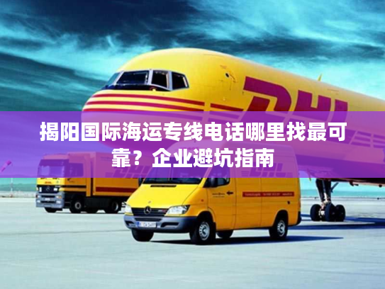 揭阳国际海运专线电话哪里找最可靠?企业避坑指南 揭阳国际海运专线电话哪里找最可靠?企业避坑指南