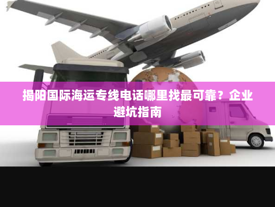 揭阳国际海运专线电话哪里找最可靠?企业避坑指南 揭阳国际海运专线电话哪里找最可靠?企业避坑指南