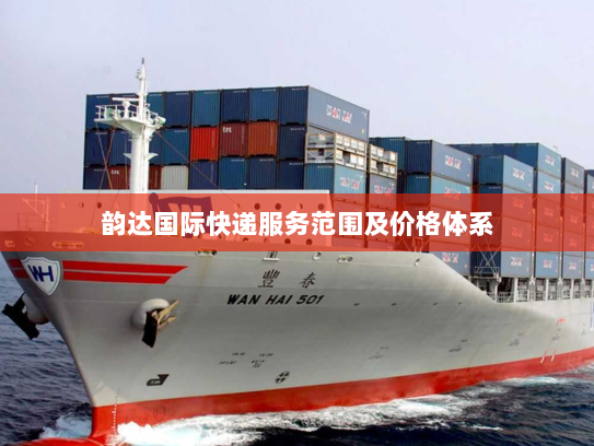 韵达国际快递服务范围及价格体系 韵达国际快递服务范围及价格体系