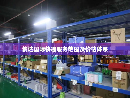 韵达国际快递服务范围及价格体系 韵达国际快递服务范围及价格体系