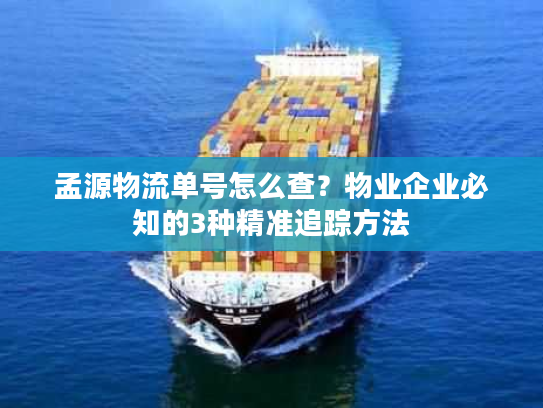 孟源物流单号怎么查？物业企业必知的3种精准追踪方法