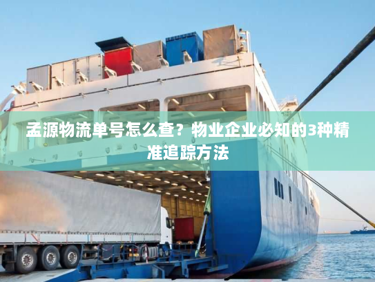 孟源物流单号怎么查?物业企业必知的3种精准追踪方法 孟源物流单号怎么查?物业企业必知的3种精准追踪方法