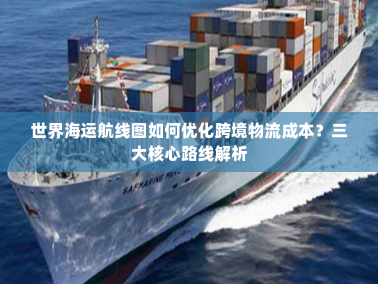 世界海运航线图如何优化跨境物流成本?三大核心路线解析 世界海运航线图如何优化跨境物流成本?三大核心路线解析