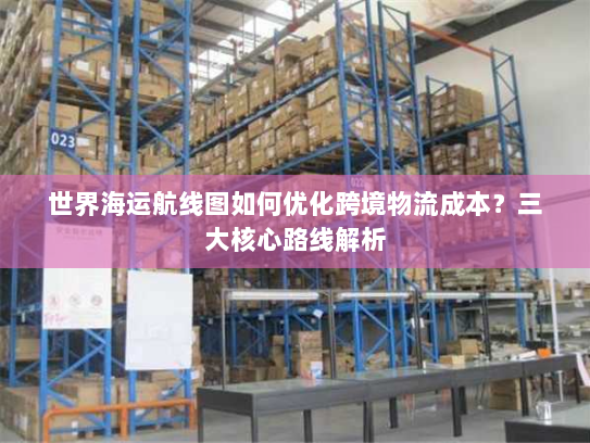 世界海运航线图如何优化跨境物流成本?三大核心路线解析 世界海运航线图如何优化跨境物流成本?三大核心路线解析