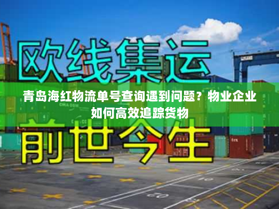 青岛海红物流单号查询遇到问题?物业企业如何高效追踪货物 青岛海红物流单号查询遇到问题?物业企业如何高效追踪货物
