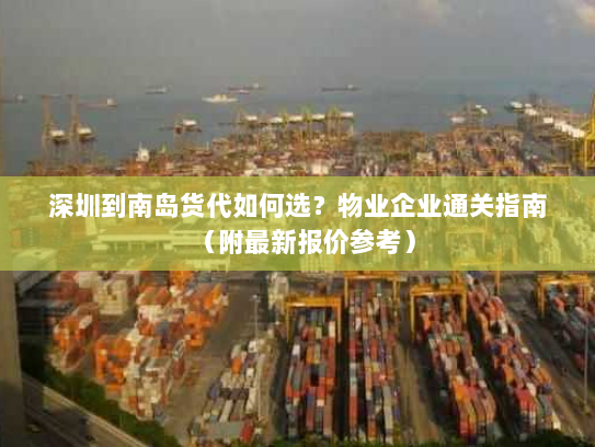 深圳到南岛货代如何选?物业企业通关指南(附最新报价参考) 深圳到南岛货代如何选?物业企业通关指南(附最新报价参考)