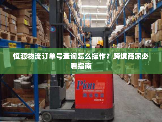 恒源物流订单号查询怎么操作?跨境商家必看指南 恒源物流订单号查询怎么操作?跨境商家必看指南