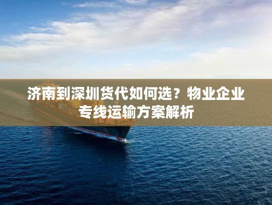 济南到深圳货代如何选?物业企业专线运输方案解析 济南到深圳货代如何选?物业企业专线运输方案解析
