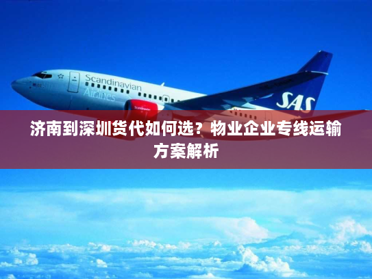 济南到深圳货代如何选?物业企业专线运输方案解析 济南到深圳货代如何选?物业企业专线运输方案解析