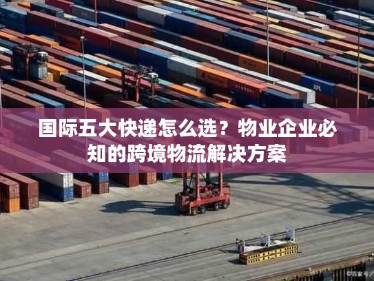 国际五大快递怎么选?物业企业必知的跨境物流解决方案 国际五大快递怎么选?物业企业必知的跨境物流解决方案