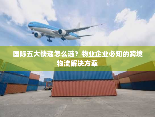 国际五大快递怎么选?物业企业必知的跨境物流解决方案 国际五大快递怎么选?物业企业必知的跨境物流解决方案