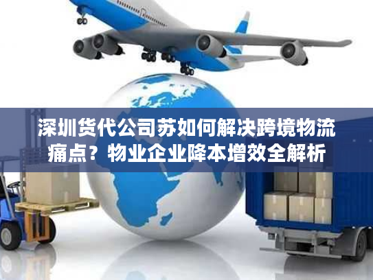 深圳货代公司苏如何解决跨境物流痛点？物业企业降本增效全解析