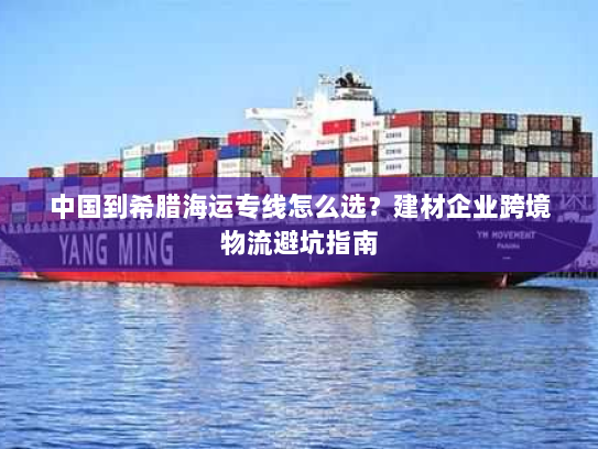 中国到希腊海运专线怎么选?建材企业跨境物流避坑指南 中国到希腊海运专线怎么选?建材企业跨境物流避坑指南