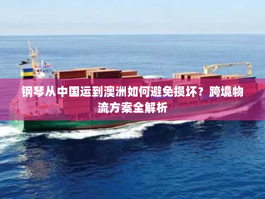 钢琴从中国运到澳洲如何避免损坏?跨境物流方案全解析 钢琴从中国运到澳洲如何避免损坏?跨境物流方案全解析