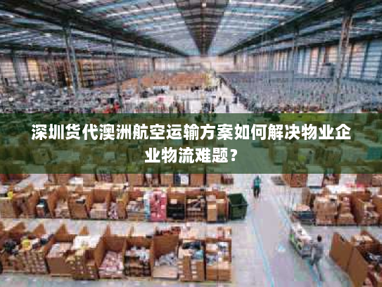 深圳货代澳洲航空运输方案如何解决物业企业物流难题? 深圳货代澳洲航空运输方案如何解决物业企业物流难题?
