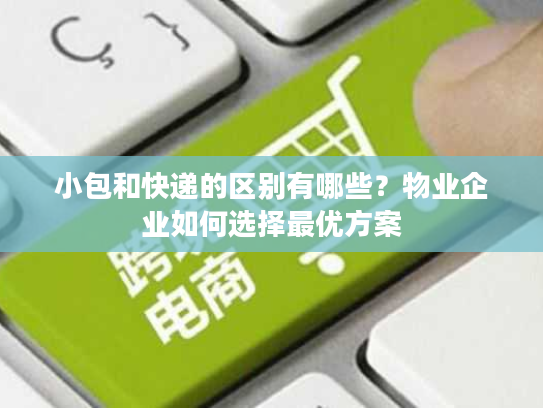 小包和快递的区别有哪些?物业企业如何选择最优方案 小包和快递的区别有哪些?物业企业如何选择最优方案