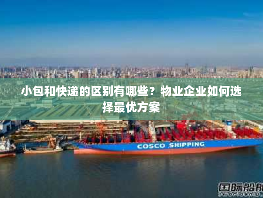 小包和快递的区别有哪些?物业企业如何选择最优方案 小包和快递的区别有哪些?物业企业如何选择最优方案