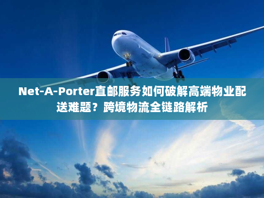 Net-A-Porter直邮服务如何破解高端物业配送难题?跨境物流全链路解析 Net-A-Porter直邮服务如何破解高端物业配送难题?跨境物流全链路解析