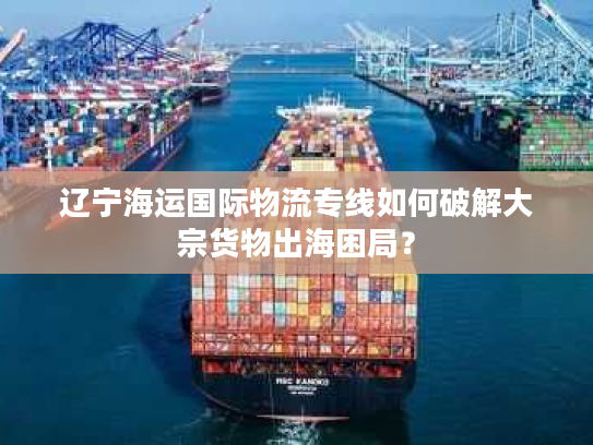 辽宁海运国际物流专线如何破解大宗货物出海困局？