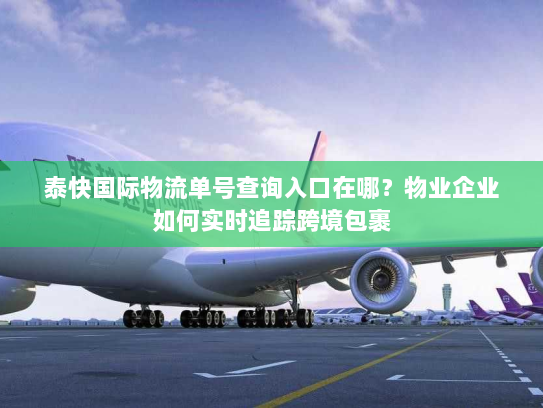 泰快国际物流单号查询入口在哪?物业企业如何实时追踪跨境包裹 泰快国际物流单号查询入口在哪?物业企业如何实时追踪跨境包裹