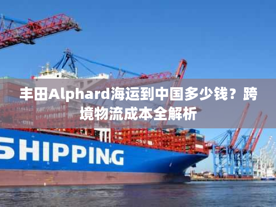 丰田Alphard海运到中国多少钱？跨境物流成本全解析
