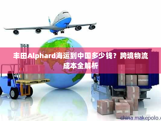 丰田Alphard海运到中国多少钱?跨境物流成本全解析 丰田Alphard海运到中国多少钱?跨境物流成本全解析