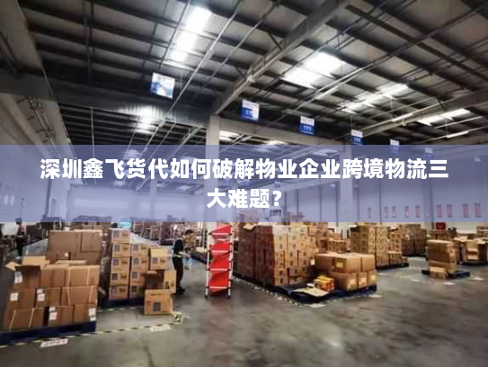 深圳鑫飞货代如何破解物业企业跨境物流三大难题? 深圳鑫飞货代如何破解物业企业跨境物流三大难题?