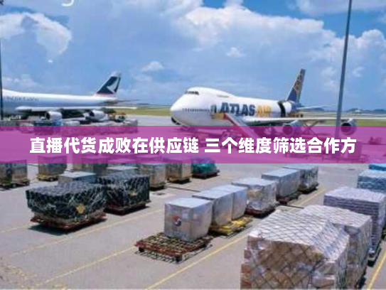 直播代货成败在供应链 三个维度筛选合作方 直播代货成败在供应链 三个维度筛选合作方