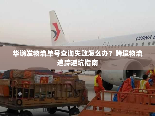 华鹏发物流单号查询失败怎么办?跨境物流追踪避坑指南 华鹏发物流单号查询失败怎么办?跨境物流追踪避坑指南