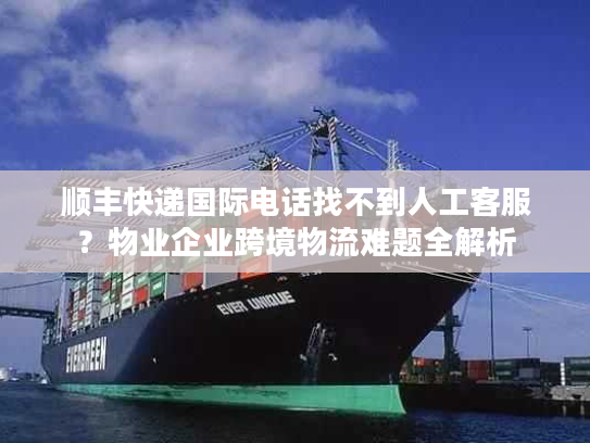 顺丰快递国际电话找不到人工客服?物业企业跨境物流难题全解析 顺丰快递国际电话找不到人工客服?物业企业跨境物流难题全解析