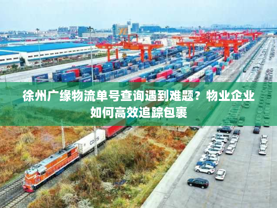 徐州广缘物流单号查询遇到难题?物业企业如何高效追踪包裹 徐州广缘物流单号查询遇到难题?物业企业如何高效追踪包裹