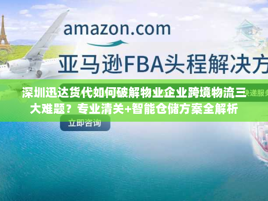 深圳迅达货代如何破解物业企业跨境物流三大难题?专业清关+智能仓储方案全解析 深圳迅达货代如何破解物业企业跨境物流三大难题?专业清关+智能仓储方案全解析