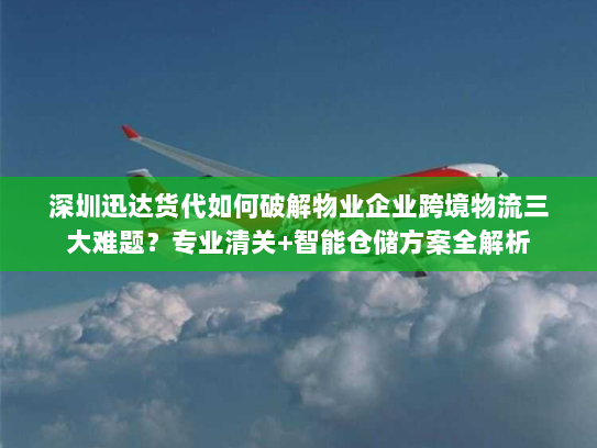 深圳迅达货代如何破解物业企业跨境物流三大难题?专业清关+智能仓储方案全解析 深圳迅达货代如何破解物业企业跨境物流三大难题?专业清关+智能仓储方案全解析