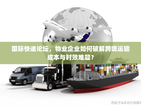 国际快递论坛,物业企业如何破解跨境运输成本与时效难题? 国际快递论坛,物业企业如何破解跨境运输成本与时效难题?