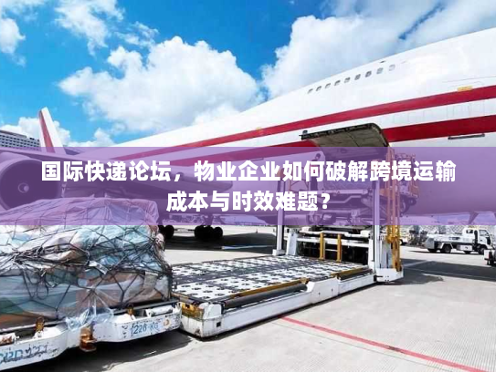 国际快递论坛,物业企业如何破解跨境运输成本与时效难题? 国际快递论坛,物业企业如何破解跨境运输成本与时效难题?