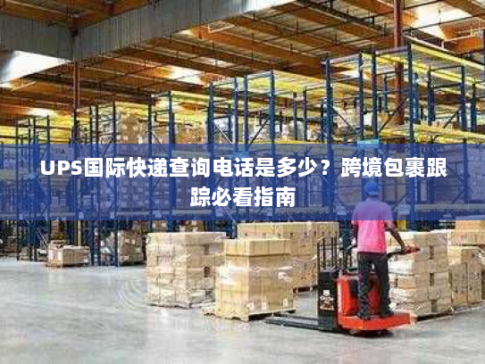 UPS国际快递查询电话是多少？跨境包裹跟踪必看指南