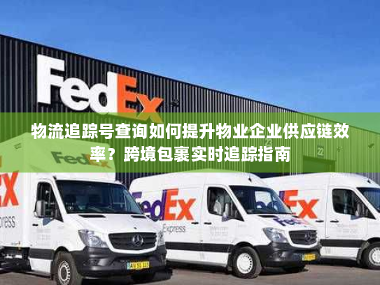 物流追踪号查询如何提升物业企业供应链效率?跨境包裹实时追踪指南 物流追踪号查询如何提升物业企业供应链效率?跨境包裹实时追踪指南