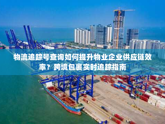 物流追踪号查询如何提升物业企业供应链效率?跨境包裹实时追踪指南 物流追踪号查询如何提升物业企业供应链效率?跨境包裹实时追踪指南